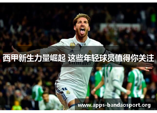西甲新生力量崛起 这些年轻球员值得你关注
