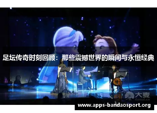 足坛传奇时刻回顾：那些震撼世界的瞬间与永恒经典