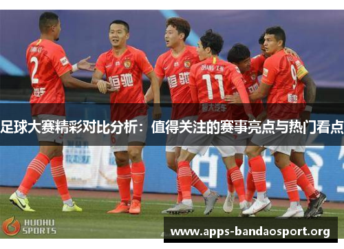 足球大赛精彩对比分析：值得关注的赛事亮点与热门看点