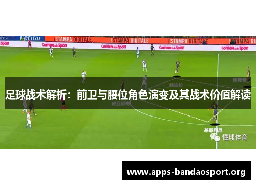 足球战术解析：前卫与腰位角色演变及其战术价值解读