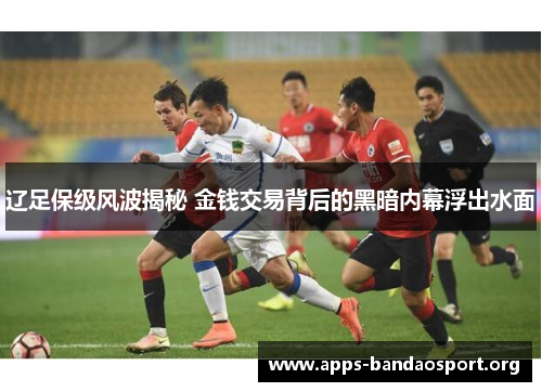 辽足保级风波揭秘 金钱交易背后的黑暗内幕浮出水面
