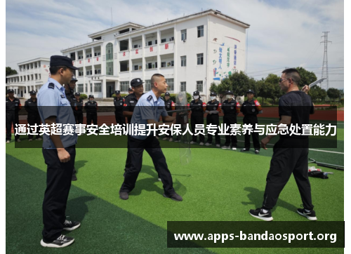 通过英超赛事安全培训提升安保人员专业素养与应急处置能力