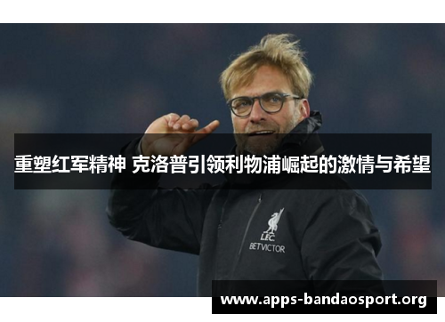 重塑红军精神 克洛普引领利物浦崛起的激情与希望
