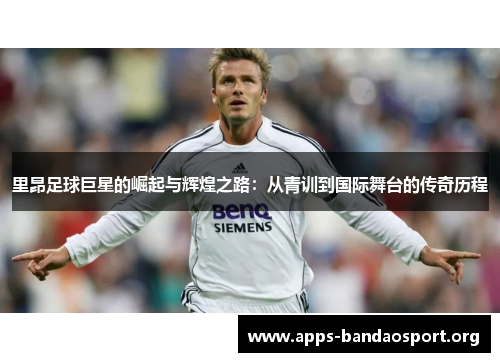 里昂足球巨星的崛起与辉煌之路：从青训到国际舞台的传奇历程