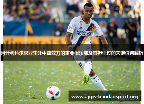 阿什利科尔职业生涯中曾效力的重要俱乐部及其担任过的关键位置解析