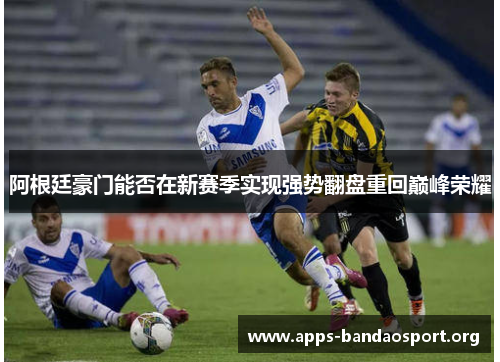 阿根廷豪门能否在新赛季实现强势翻盘重回巅峰荣耀