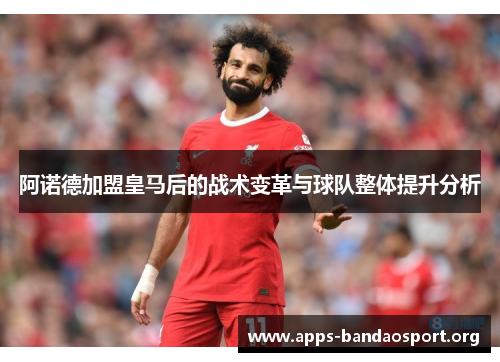 阿诺德加盟皇马后的战术变革与球队整体提升分析