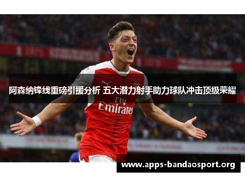 阿森纳锋线重磅引援分析 五大潜力射手助力球队冲击顶级荣耀
