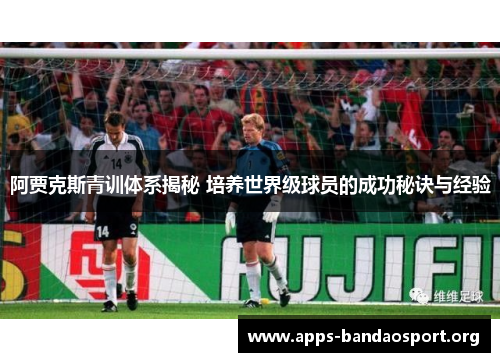 阿贾克斯青训体系揭秘 培养世界级球员的成功秘诀与经验