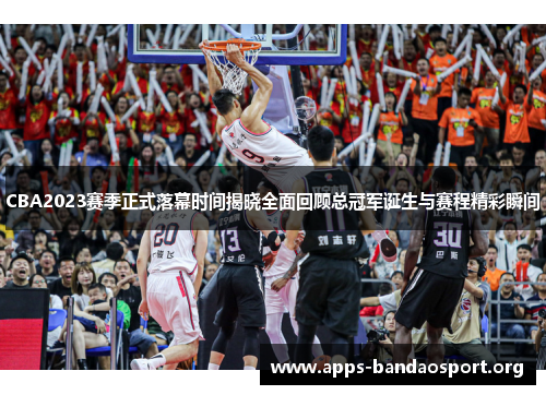 CBA2023赛季正式落幕时间揭晓全面回顾总冠军诞生与赛程精彩瞬间