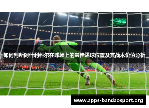 如何判断阿什利科尔在球场上的最佳踢球位置及其战术价值分析