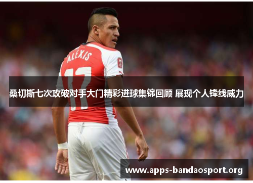 桑切斯七次攻破对手大门精彩进球集锦回顾 展现个人锋线威力 桑切斯七次攻破对手大门精彩进球集锦回顾 展现个人锋线威力