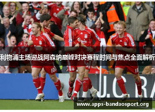利物浦主场迎战阿森纳巅峰对决赛程时间与焦点全面解析 利物浦主场迎战阿森纳巅峰对决赛程时间与焦点全面解析