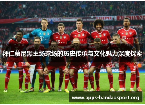 拜仁慕尼黑主场球场的历史传承与文化魅力深度探索 拜仁慕尼黑主场球场的历史传承与文化魅力深度探索