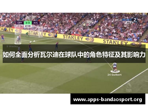 如何全面分析瓦尔迪在球队中的角色特征及其影响力