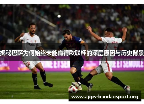 揭秘巴萨为何始终未能赢得欧联杯的深层原因与历史背景 揭秘巴萨为何始终未能赢得欧联杯的深层原因与历史背景