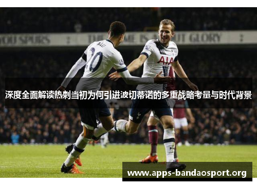 深度全面解读热刺当初为何引进波切蒂诺的多重战略考量与时代背景 深度全面解读热刺当初为何引进波切蒂诺的多重战略考量与时代背景