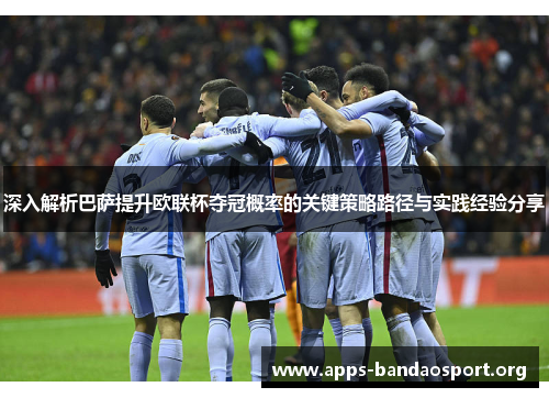 深入解析巴萨提升欧联杯夺冠概率的关键策略路径与实践经验分享 深入解析巴萨提升欧联杯夺冠概率的关键策略路径与实践经验分享