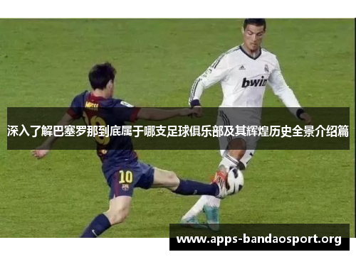 深入了解巴塞罗那到底属于哪支足球俱乐部及其辉煌历史全景介绍篇 深入了解巴塞罗那到底属于哪支足球俱乐部及其辉煌历史全景介绍篇