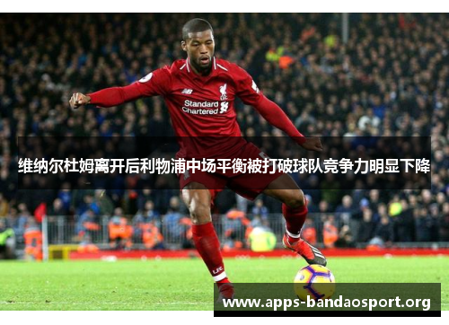 维纳尔杜姆离开后利物浦中场平衡被打破球队竞争力明显下降 维纳尔杜姆离开后利物浦中场平衡被打破球队竞争力明显下降