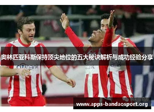 奥林匹亚科斯保持顶尖地位的五大秘诀解析与成功经验分享