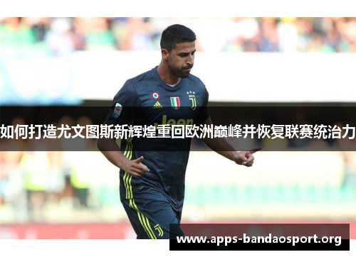 如何打造尤文图斯新辉煌重回欧洲巅峰并恢复联赛统治力