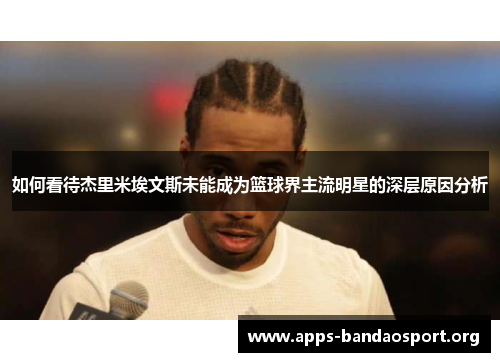 如何看待杰里米埃文斯未能成为篮球界主流明星的深层原因分析 如何看待杰里米埃文斯未能成为篮球界主流明星的深层原因分析