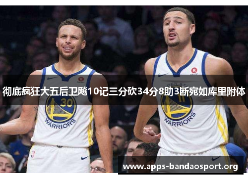 彻底疯狂大五后卫飚10记三分砍34分8助3断宛如库里附体