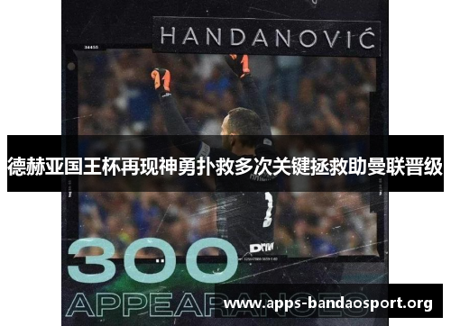 德赫亚国王杯再现神勇扑救多次关键拯救助曼联晋级