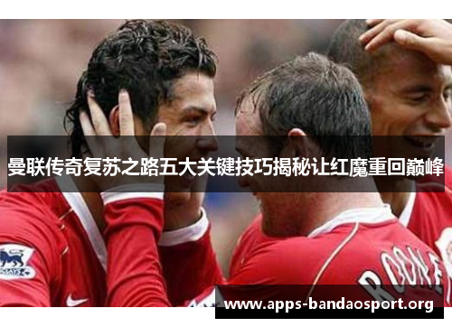 曼联传奇复苏之路五大关键技巧揭秘让红魔重回巅峰
