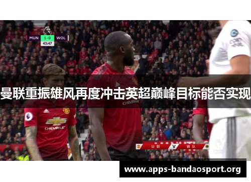 曼联重振雄风再度冲击英超巅峰目标能否实现