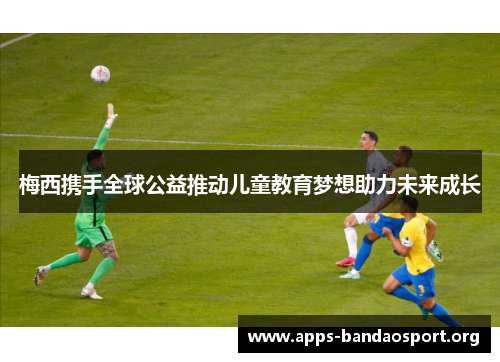 梅西携手全球公益推动儿童教育梦想助力未来成长